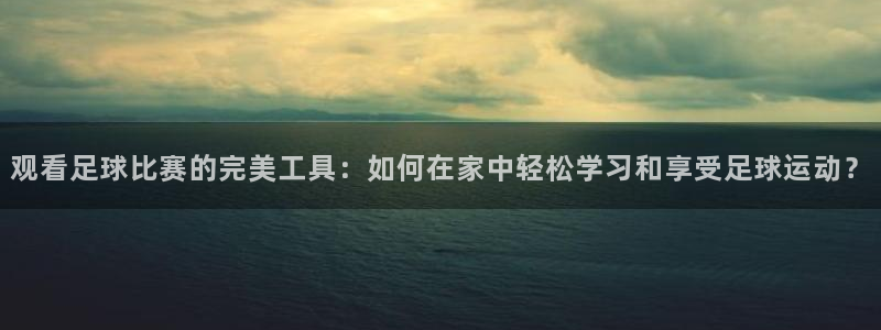 观看足球比赛的完美工具：如何在家中轻松学习和享受足球运动？