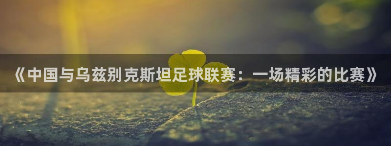 《中国与乌兹别克斯坦足球联赛：一场精彩的比赛》