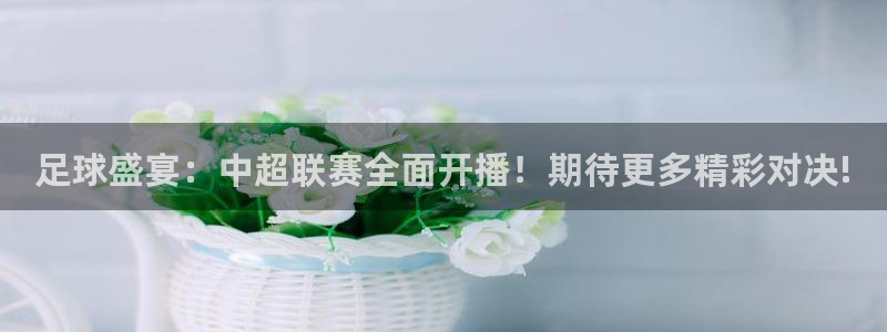 足球盛宴：中超联赛全面开播！期待更多