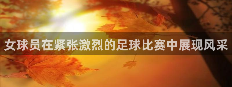 女球员在紧张激烈的足球比赛中展现风采