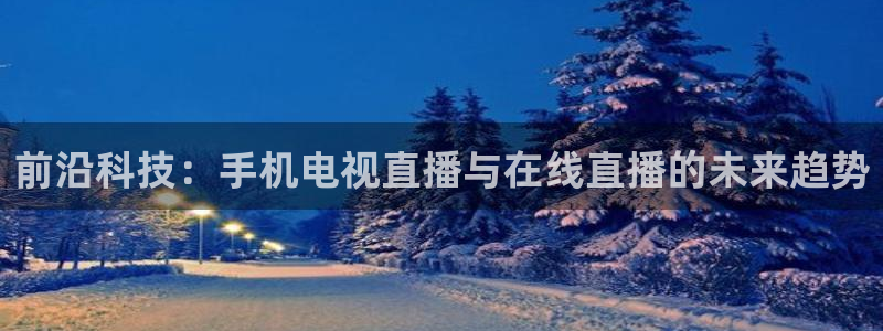 极速体育直播app下载：前沿科技：手机电视直播与在线直播的未来趋势