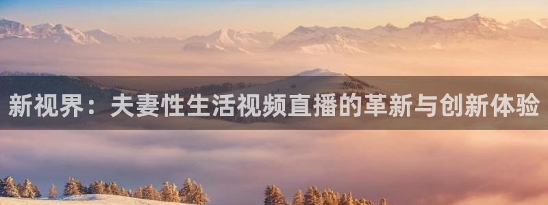 极速体育nba在线直播免费观看直播：新视界：夫妻性生活视频直播的革新与创新体验