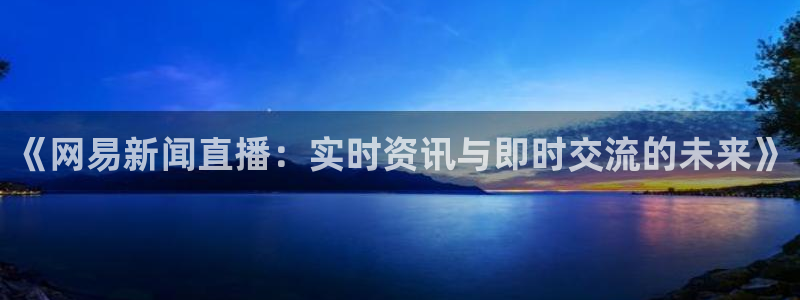 极速体育nba：《网易新闻直播：实时资讯与即时交流的未来》