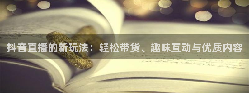 极速体育360 nba直播：抖音直播的新玩法：轻松带货、趣味互动与优质内容