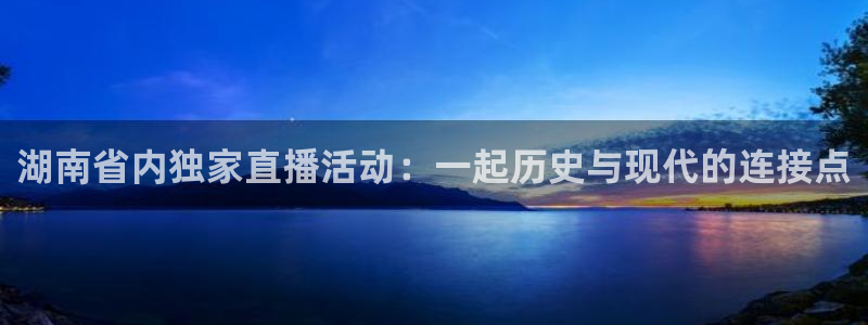 极速直播足球直播：湖南省内独家直播活动：一起历史与现代的连接点
